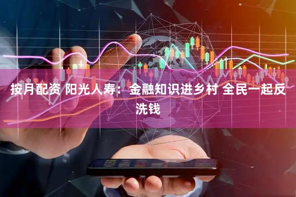 按月配资 阳光人寿：金融知识进乡村 全民一起反洗钱