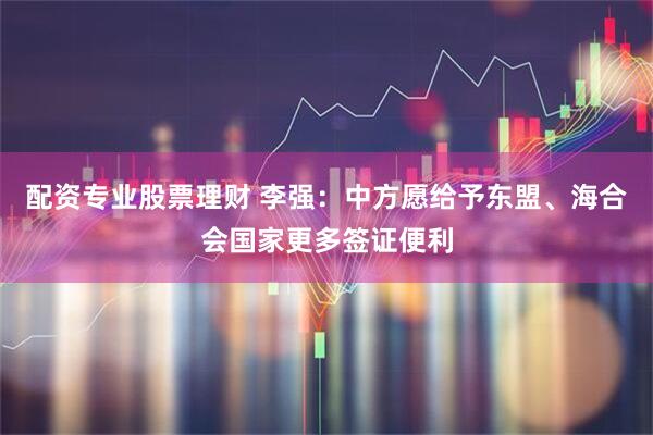 配资专业股票理财 李强：中方愿给予东盟、海合会国家更多签证便利