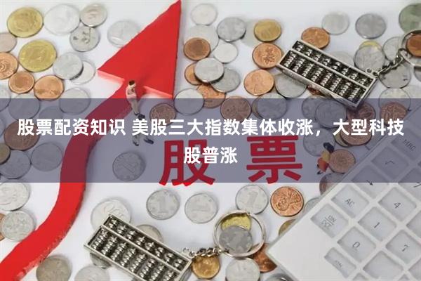 股票配资知识 美股三大指数集体收涨，大型科技股普涨