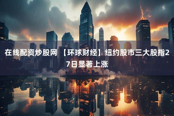在线配资炒股网 【环球财经】纽约股市三大股指27日显著上涨