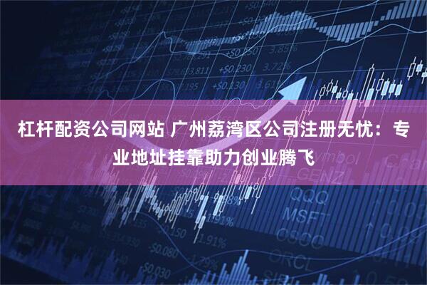杠杆配资公司网站 广州荔湾区公司注册无忧：专业地址挂靠助力创业腾飞