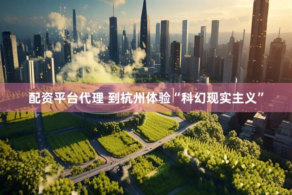 配资平台代理 到杭州体验“科幻现实主义”