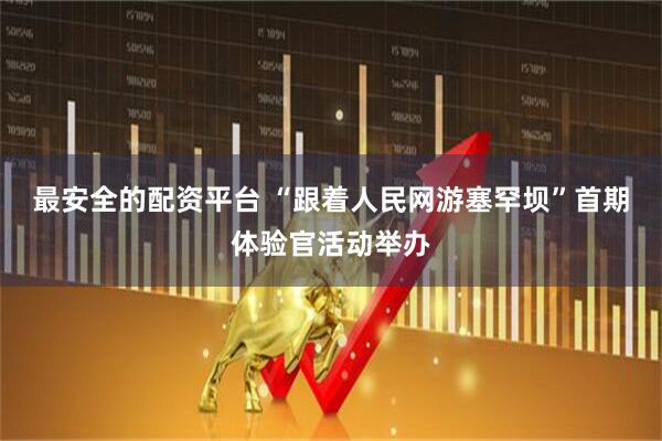 最安全的配资平台 “跟着人民网游塞罕坝”首期体验官活动举办