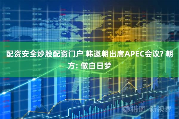 配资安全炒股配资门户 韩邀朝出席APEC会议? 朝方: 做白日梦