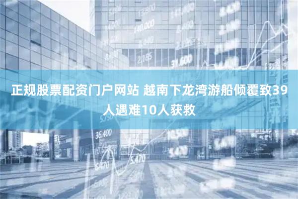 正规股票配资门户网站 越南下龙湾游船倾覆致39人遇难10人获救