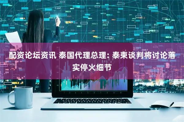 配资论坛资讯 泰国代理总理: 泰柬谈判将讨论落实停火细节