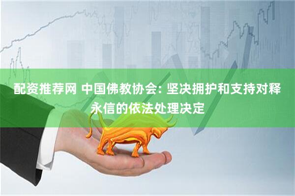 配资推荐网 中国佛教协会: 坚决拥护和支持对释永信的依法处理决定