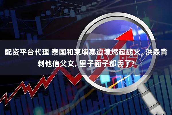配资平台代理 泰国和柬埔寨边境燃起战火, 洪森背刺他信父女, 里子面子都丢了?