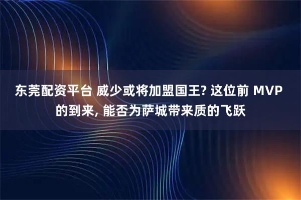 东莞配资平台 威少或将加盟国王? 这位前 MVP 的到来, 能否为萨城带来质的飞跃