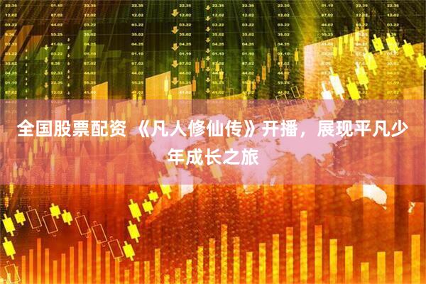 全国股票配资 《凡人修仙传》开播，展现平凡少年成长之旅