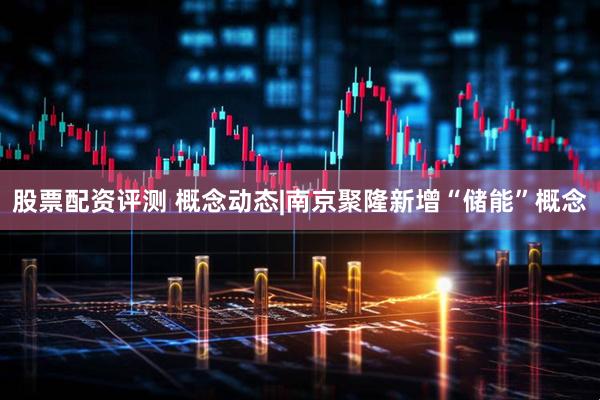 股票配资评测 概念动态|南京聚隆新增“储能”概念