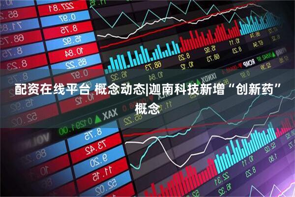 配资在线平台 概念动态|迦南科技新增“创新药”概念