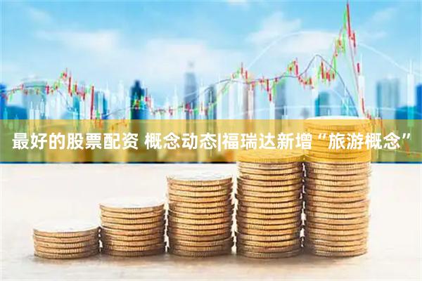 最好的股票配资 概念动态|福瑞达新增“旅游概念”