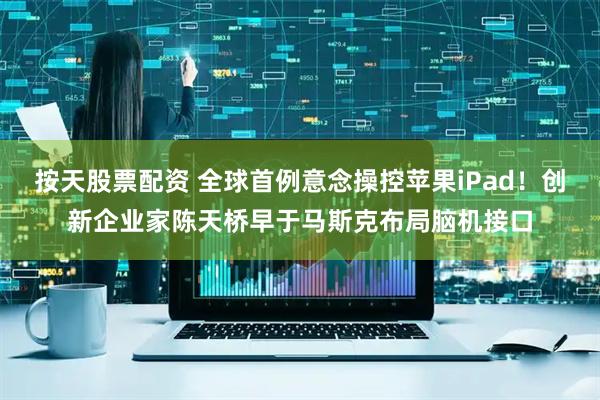 按天股票配资 全球首例意念操控苹果iPad！创新企业家陈天桥早于马斯克布局脑机接口