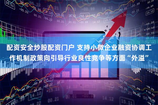 配资安全炒股配资门户 支持小微企业融资协调工作机制政策向引导行业良性竞争等方面“外溢”