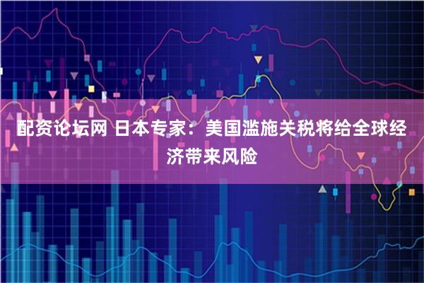 配资论坛网 日本专家：美国滥施关税将给全球经济带来风险