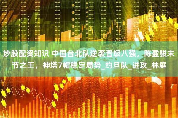 炒股配资知识 中国台北队逆袭晋级八强，陈盈骏末节之王，神塔7帽稳定局势_约旦队_进攻_林庭