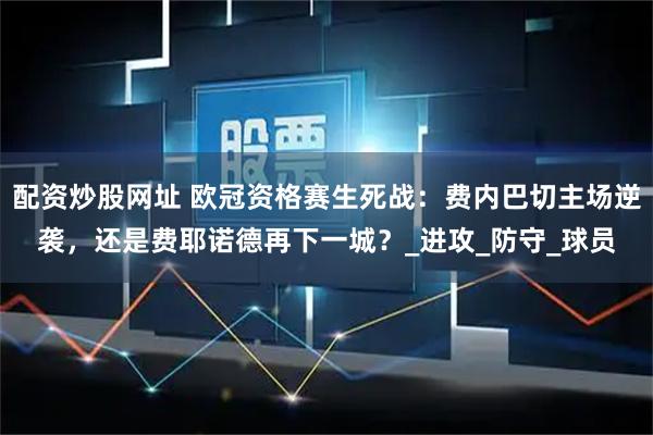 配资炒股网址 欧冠资格赛生死战：费内巴切主场逆袭，还是费耶诺德再下一城？_进攻_防守_球员