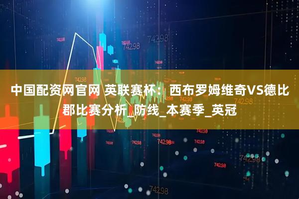 中国配资网官网 英联赛杯：西布罗姆维奇VS德比郡比赛分析_防线_本赛季_英冠