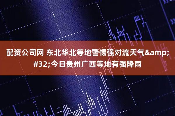 配资公司网 东北华北等地警惕强对流天气&#32;今日贵州广西等地有强降雨