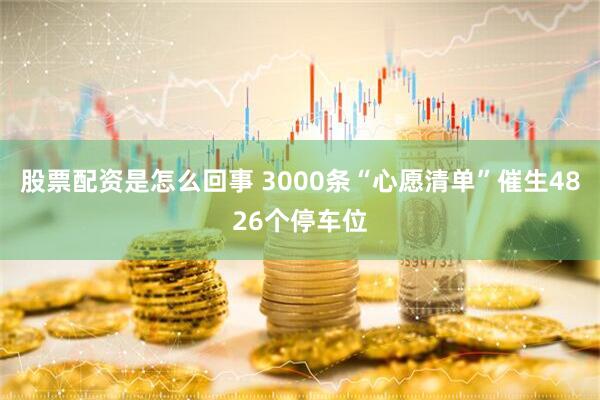 股票配资是怎么回事 3000条“心愿清单”催生4826个停车位