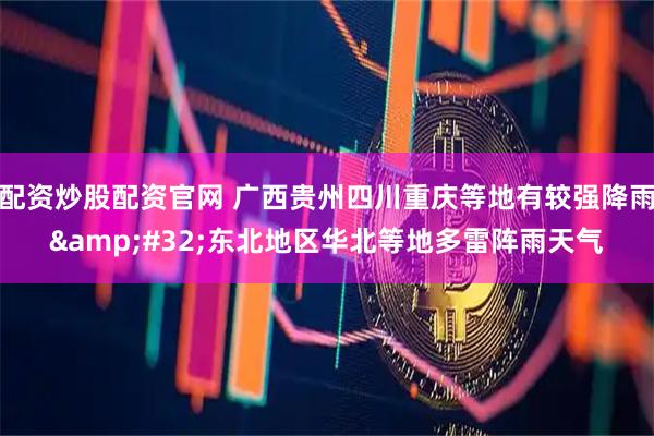 配资炒股配资官网 广西贵州四川重庆等地有较强降雨&#32;东北地区华北等地多雷阵雨天气