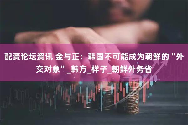 配资论坛资讯 金与正：韩国不可能成为朝鲜的“外交对象”_韩方_样子_朝鲜外务省