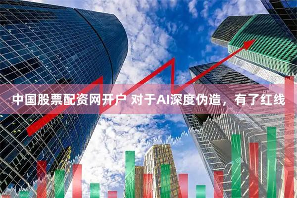 中国股票配资网开户 对于AI深度伪造，有了红线