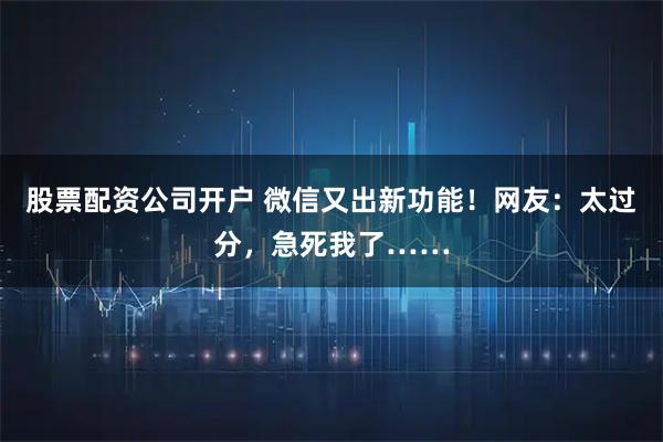 股票配资公司开户 微信又出新功能！网友：太过分，急死我了……