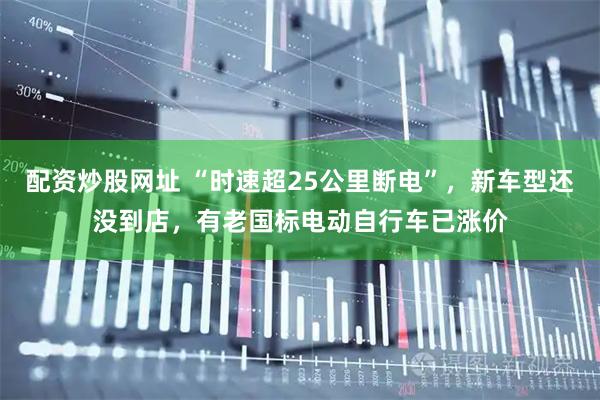 配资炒股网址 “时速超25公里断电”，新车型还没到店，有老国标电动自行车已涨价