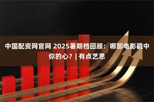 中国配资网官网 2025暑期档回顾：哪部电影戳中你的心？| 有点艺思