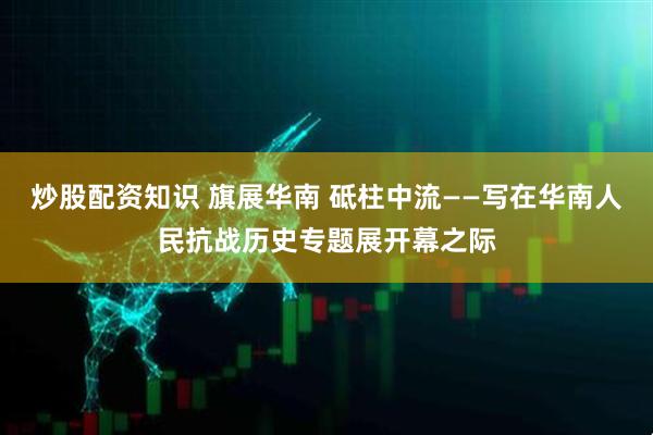 炒股配资知识 旗展华南 砥柱中流——写在华南人民抗战历史专题展开幕之际