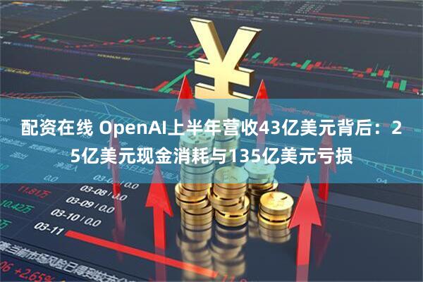 配资在线 OpenAI上半年营收43亿美元背后:25亿美元现金消耗与135亿美元亏损