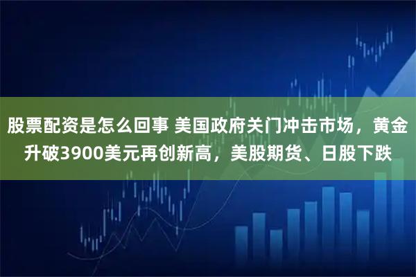 股票配资是怎么回事 美国政府关门冲击市场,黄金升破3900美元再创新高,美股期货、日股下跌