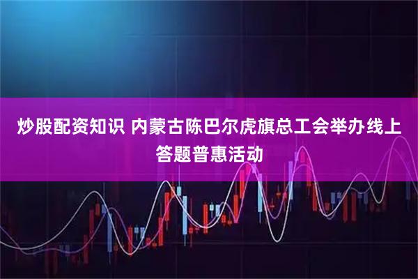 炒股配资知识 内蒙古陈巴尔虎旗总工会举办线上答题普惠活动
