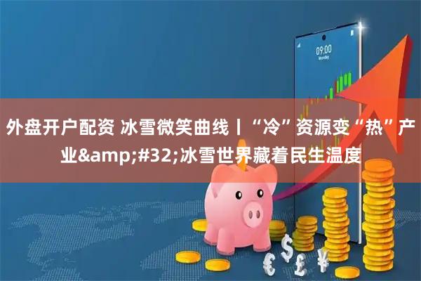 外盘开户配资 冰雪微笑曲线丨“冷”资源变“热”产业 冰雪世界藏着民生温度