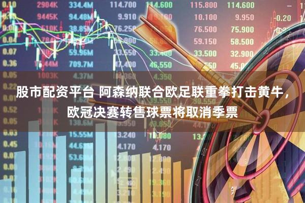 股市配资平台 阿森纳联合欧足联重拳打击黄牛，欧冠决赛转售球票将取消季票