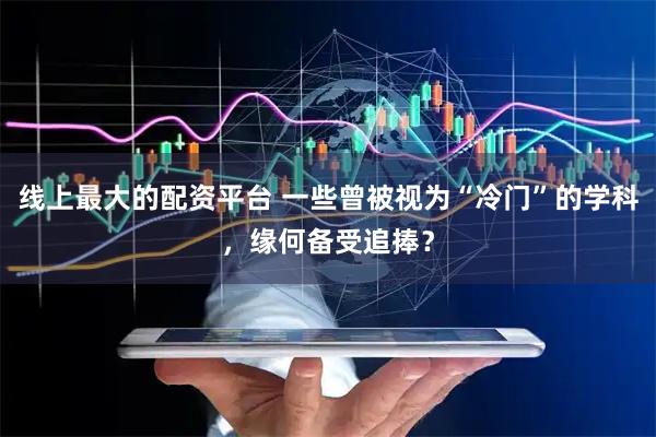 线上最大的配资平台 一些曾被视为“冷门”的学科,缘何备受追捧?