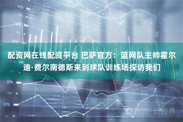 配资网在线配资平台 巴萨官方：篮网队主帅霍尔迪·费尔南德斯来到球队训练场探访我们