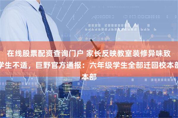 在线股票配资查询门户 家长反映教室装修异味致学生不适，巨野官方通报：六年级学生全部迁回校本部