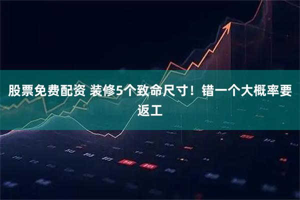 股票免费配资 装修5个致命尺寸！错一个大概率要返工